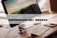 聊城购物网站开发设计招标？ 聊城电商平台？