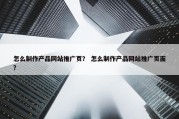怎么制作产品网站推广页？ 怎么制作产品网站推广页面？