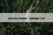 山西公司优化网站品牌？ 山西网站推广公司？