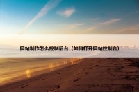 网站制作怎么控制后台（如何打开网站控制台）