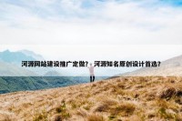 河源网站建设推广定做？ 河源知名原创设计首选？