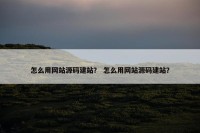 怎么用网站源码建站？ 怎么用网站源码建站？