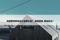 抚顺营销网站优化收费标准？ 网络营销 网站优化？