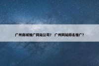 广州商城推广网站公司？ 广州网站排名推广？