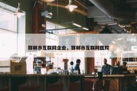 邯郸市互联网企业，邯郸市互联网医院