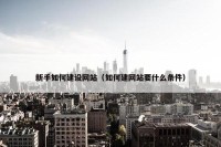 新手如何建设网站（如何建网站要什么条件）
