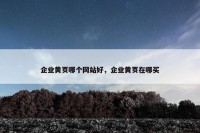 企业黄页哪个网站好，企业黄页在哪买