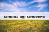 昆明网站设计站点什么意思？ 昆明网站建设策划方案？