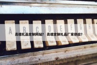 高端礼品定制网站？ 高端定制礼品厂家供应？