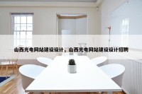 山西光电网站建设设计，山西光电网站建设设计招聘