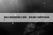 建设工程教育网消防工程师？ 建筑消防工程师考试时间？