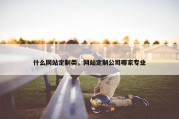 什么网站定制类，网站定制公司哪家专业