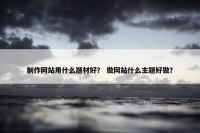 制作网站用什么题材好？ 做网站什么主题好做？