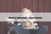 网站开发工程师培训班？ 网站开发培训网？