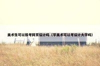 美术生可以报考网页设计吗（学美术可以考设计大学吗）