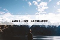 山西抖音seo获客（抖音获客火速公司）