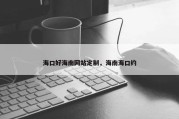 海口好海南网站定制，海南海口约