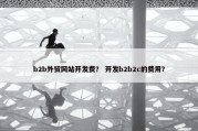 b2b外贸网站开发费？ 开发b2b2c的费用？