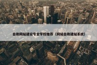 自助网站建设专业学校推荐（网站自助建站系统）