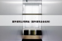 国外建筑公司网站（国外建筑企业名称）