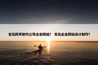 青岛网页制作公司企业网站？ 青岛企业网站设计制作？