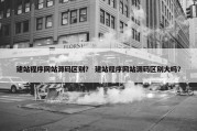 建站程序网站源码区别？ 建站程序网站源码区别大吗？