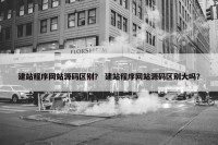 建站程序网站源码区别？ 建站程序网站源码区别大吗？