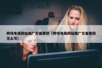跨境电商网站推广方案策划（跨境电商网站推广方案策划怎么写）