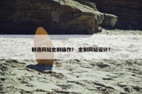 制造网站定制操作？ 定制网站设计？
