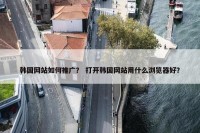 韩国网站如何推广？ 打开韩国网站用什么浏览器好？