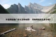 许昌网站推广优化怎样收费？ 河南网站优化多少钱？