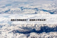 洛阳工作网站优化？ 洛阳网工作怎么样？