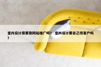 室内设计需要做网站推广吗？ 室内设计要自己找客户吗？