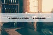 广州专业网站定制公司地址（广州网站制作服务）