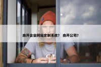 南开企业网站定制系统？ 南开公司？