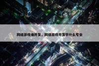 网络游戏谁开发，网络游戏开发学什么专业
