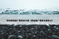 铁岭网站推广费用多少钱（网站推广费用大概多少）
