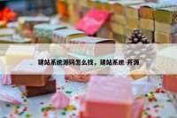 建站系统源码怎么找，建站系统 开源