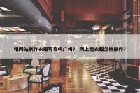 租网站制作衣服可靠吗广州？ 网上租衣服怎样操作？