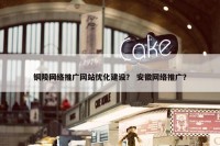 铜陵网络推广网站优化建设？ 安徽网络推广？