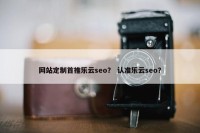 网站定制首推乐云seo？ 认准乐云seo？