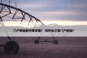 门户网站制作哪家强？ 如何自己做门户网站？