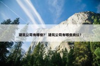 建筑公司有哪些？ 建筑公司有哪些岗位？