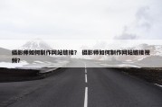 摄影师如何制作网站链接？ 摄影师如何制作网站链接视频？