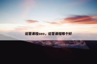 运营课程seo，运营课程哪个好