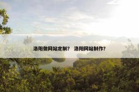 洛阳做网站定制？ 洛阳网站制作？
