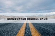 威海网站定制优势在哪（威海网页设计制作公司）