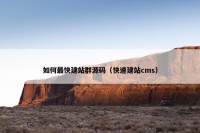 如何最快建站群源码（快速建站cms）
