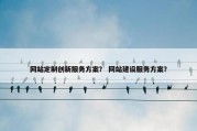 网站定制创新服务方案？ 网站建设服务方案？