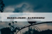 建站系统怎么添加源码？ 怎么用源码搭建网站？
